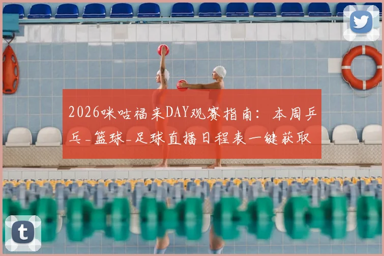2026咪咕福来DAY观赛指南：本周乒乓_篮球_足球直播日程表一键获取，附会员开通攻略