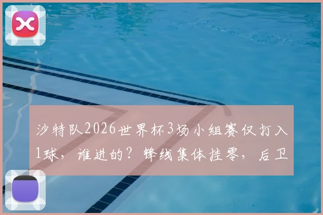 沙特队2026世界杯3场小组赛仅打入1球，谁进的？锋线集体挂零，后卫建功，这锅该谁来背