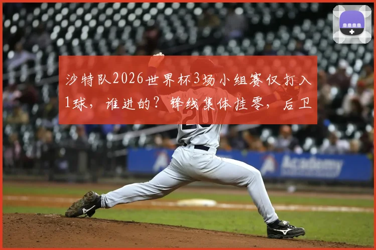 沙特队2026世界杯3场小组赛仅打入1球，谁进的？锋线集体挂零，后卫建功，这锅该谁来背