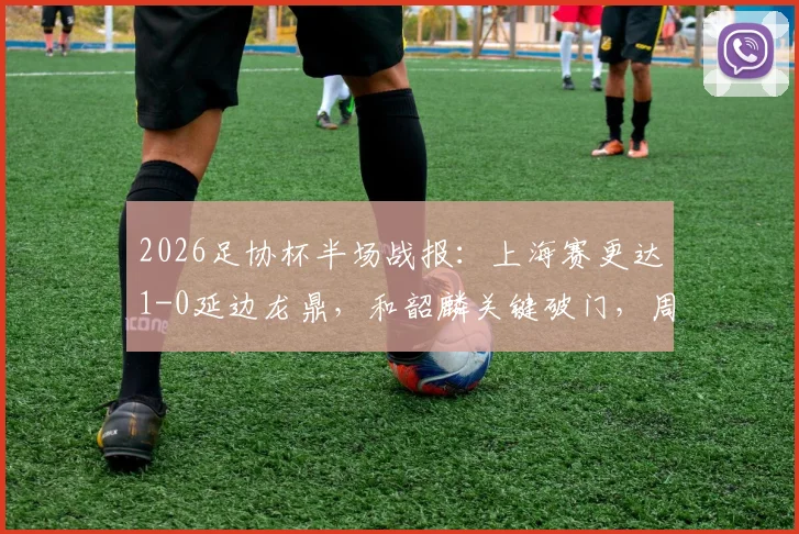 2026足协杯半场战报:上海赛更达1-0延边龙鼎,和韶麟关键破门,周正凯染红致局势突变