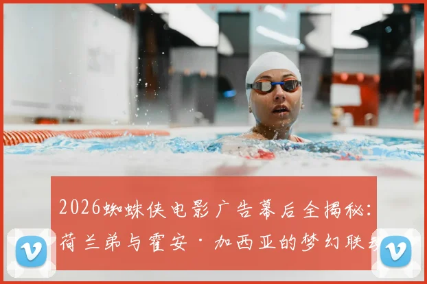2026蜘蛛侠电影广告幕后全揭秘：荷兰弟与霍安·加西亚的梦幻联动拍摄现场，这些细节你知道吗？