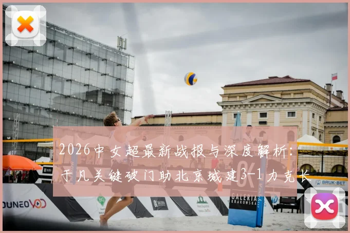 2026中女超最新战报与深度解析：于凡关键破门助北京城建3-1力克长春，附两队战术打法与未来赛程展望