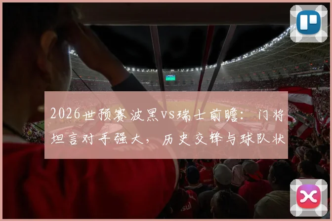 2026世预赛波黑vs瑞士前瞻：门将坦言对手强大，历史交锋与球队状态深度解析
