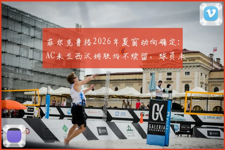 菲尔克鲁格2026年夏窗动向确定：AC米兰西汉姆联均不续留，球员未来下家分析预测