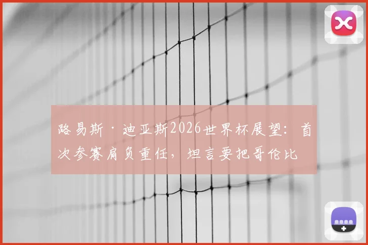 路易斯·迪亚斯2026世界杯展望：首次参赛肩负重任，坦言要把哥伦比亚足球扛在肩上