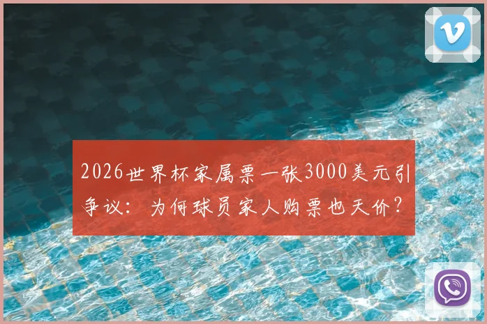 2026世界杯家属票一张3000美元引争议：为何球员家人购票也天价？FIFA被批钻钱眼