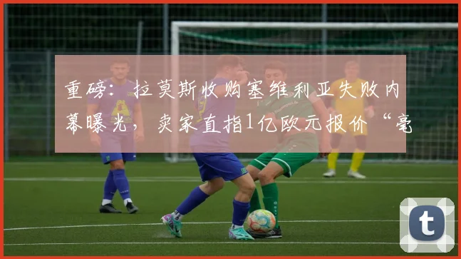 重磅：拉莫斯收购塞维利亚失败内幕曝光，卖家直指1亿欧元报价“毫无诚意”，2026年转会窗再现波澜