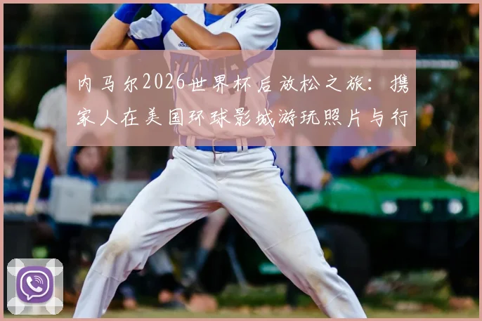 内马尔2026世界杯后放松之旅:携家人在美国环球影城游玩照片与行程全揭秘