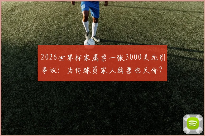 2026世界杯家属票一张3000美元引争议：为何球员家人购票也天价？FIFA被批钻钱眼
