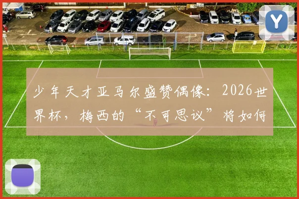 少年天才亚马尔盛赞偶像：2026世界杯，梅西的“不可思议”将如何定义传奇新高度