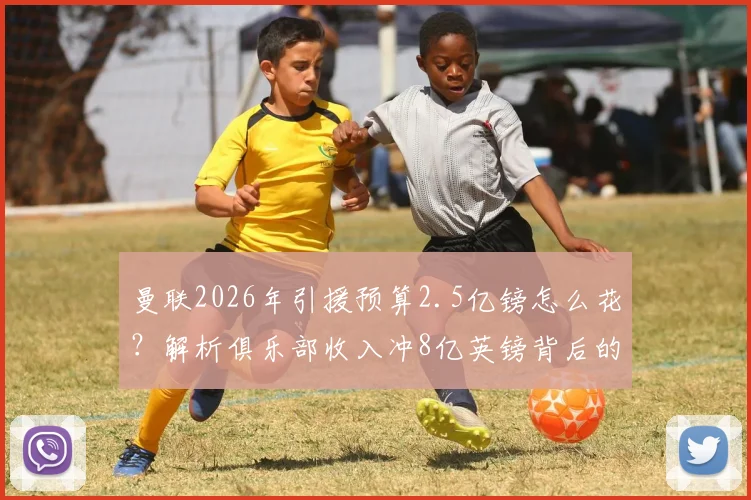 曼联2026年引援预算2.5亿镑怎么花？解析俱乐部收入冲8亿英镑背后的财务策略与引援方向