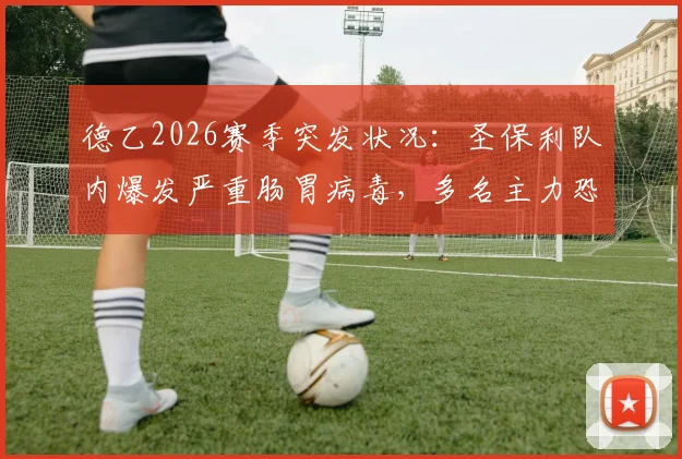 德乙2026赛季突发状况:圣保利队内爆发严重肠胃病毒,多名主力恐缺席保级生死战,对手是谁?