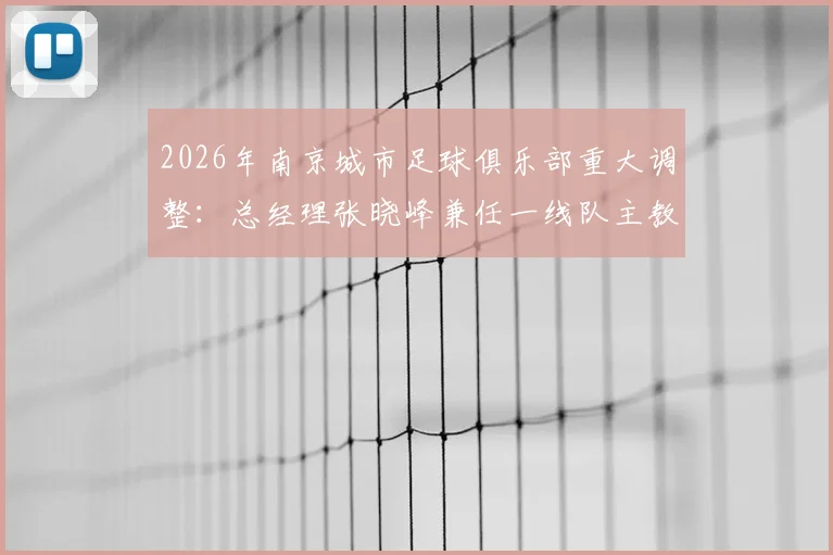 2026年南京城市足球俱乐部重大调整：总经理张晓峰兼任一线队主教练，球队未来规划与执教前景深度解读