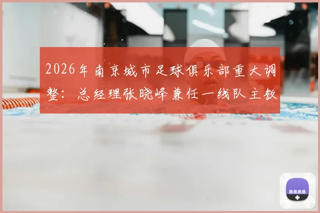 2026年南京城市足球俱乐部重大调整:总经理张晓峰兼任一线队主教练,球队未来规划与执教前景深度解读