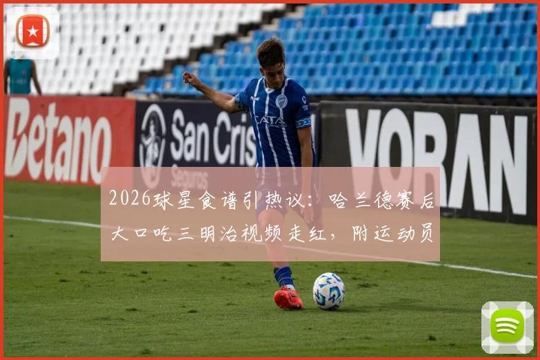 2026球星食谱引热议：哈兰德赛后大口吃三明治视频走红，附运动员同款能量餐制作指南