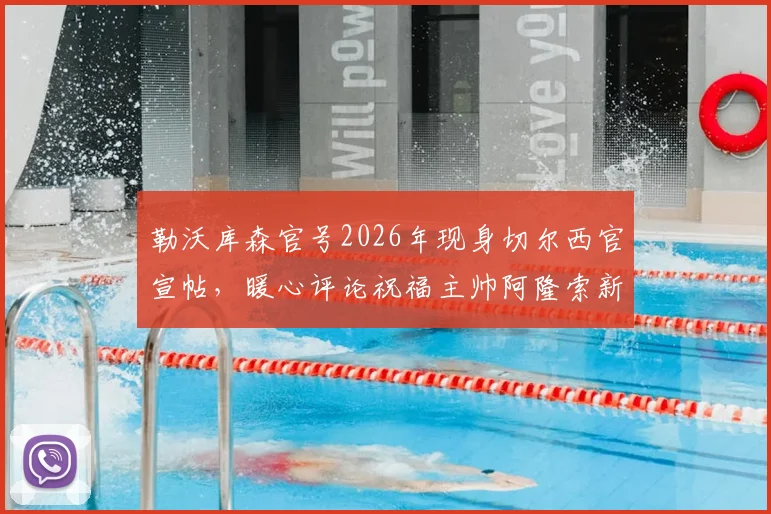 勒沃库森官号2026年现身切尔西官宣帖,暖心评论祝福主帅阿隆索新工作顺利引热议