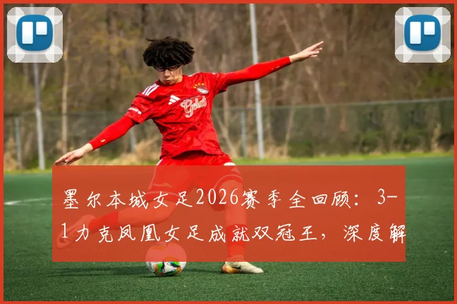 墨尔本城女足2026赛季全回顾：3-1力克凤凰女足成就双冠王，深度解析澳女联冠军阵容与战术打法