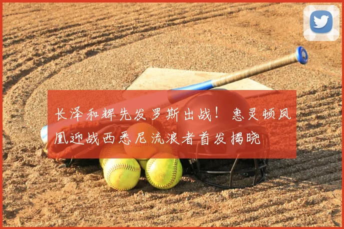 长泽和辉先发罗斯出战！惠灵顿凤凰迎战西悉尼流浪者首发揭晓