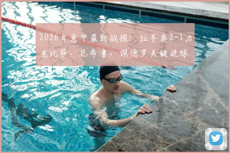 2026年意甲最新战报：拉齐奥2-1力克比萨，巴希鲁、佩德罗关键进球全解析，附比赛数据与战术点评