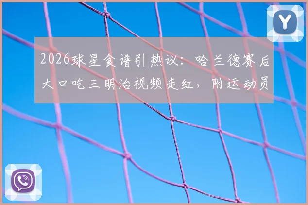 2026球星食谱引热议：哈兰德赛后大口吃三明治视频走红，附运动员同款能量餐制作指南