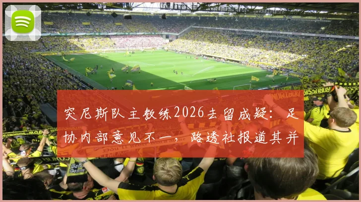 突尼斯队主教练2026去留成疑:足协内部意见不一,路透社报道其并未被解职