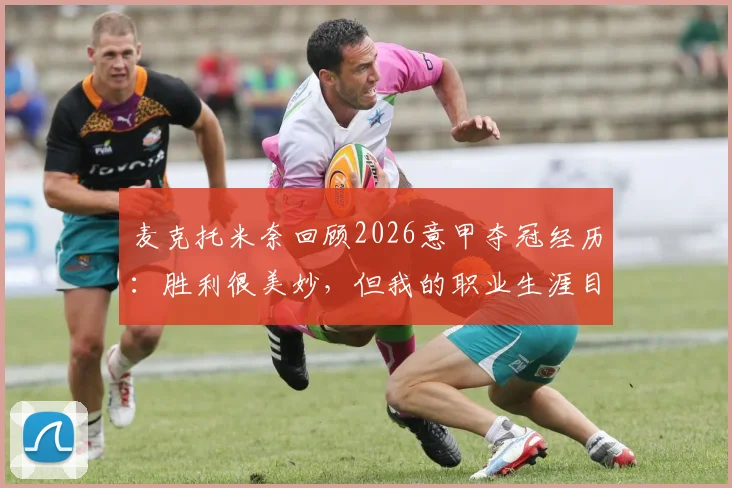 麦克托米奈回顾2026意甲夺冠经历:胜利很美妙,但我的职业生涯目标远不止于此