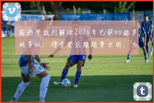 前西甲裁判解读2026年巴萨vs赫罗纳争议:穆索禁区蹬踏费尔明,为什么这就是点球?